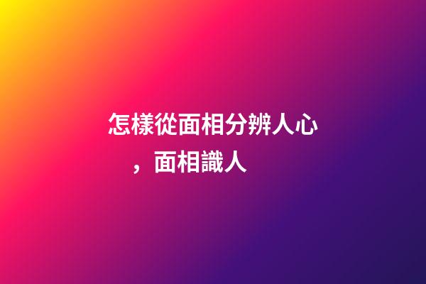 怎樣從面相分辨人心，面相識人
